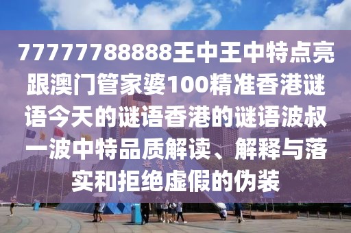 77777788888王中王中特點亮跟澳門管家婆100精準香港謎語今天的謎語香港的謎語波叔一波中特品質(zhì)解讀、解釋與落實和拒絕虛假的偽裝