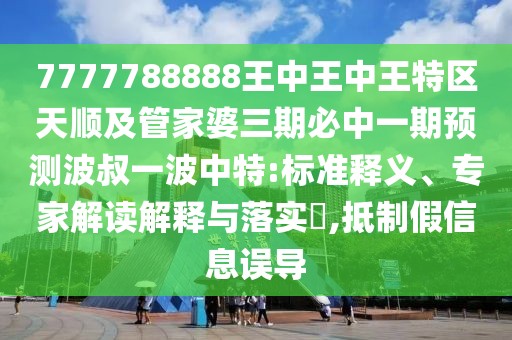 7777788888王中王中王特區(qū)天順及管家婆三期必中一期預測波叔一波中特:標準釋義、專家解讀解釋與落實?,抵制假信息誤導