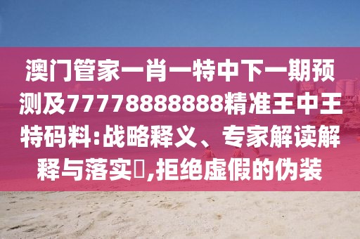 澳門管家一肖一特中下一期預(yù)測及77778888888精準(zhǔn)王中王特碼料:戰(zhàn)略釋義、專家解讀解釋與落實(shí)?,拒絕虛假的偽裝