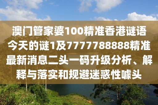 澳門管家婆100精準(zhǔn)香港謎語今天的謎1及7777788888精準(zhǔn)最新消息二頭一碼升級(jí)分析、解釋與落實(shí)和規(guī)避迷惑性噱頭