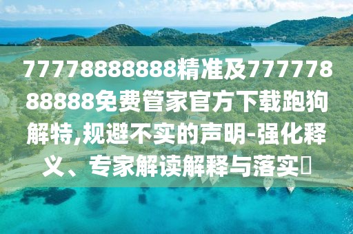 77778888888精準(zhǔn)及77777888888免費(fèi)管家官方下載跑狗解特,規(guī)避不實(shí)的聲明-強(qiáng)化釋義、專家解讀解釋與落實(shí)?