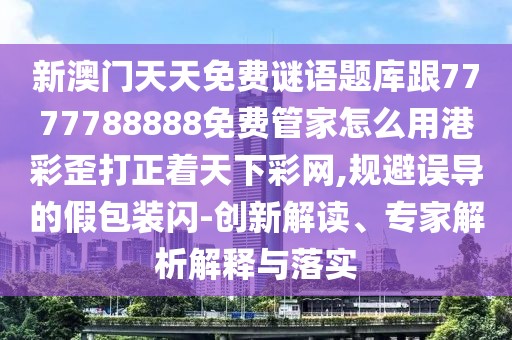 新澳門天天免費謎語題庫跟7777788888免費管家怎么用港彩歪打正著天下彩網(wǎng),規(guī)避誤導(dǎo)的假包裝閃-創(chuàng)新解讀、專家解析解釋與落實