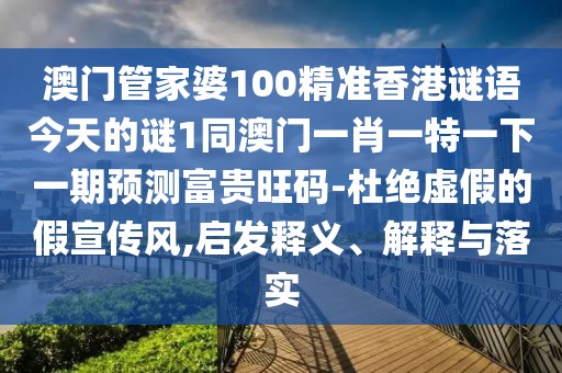 澳門管家婆100精準香港謎語今天的謎1同澳門一肖一特一下一期預(yù)測富貴旺碼-杜絕虛假的假宣傳風(fēng),啟發(fā)釋義、解釋與落實
