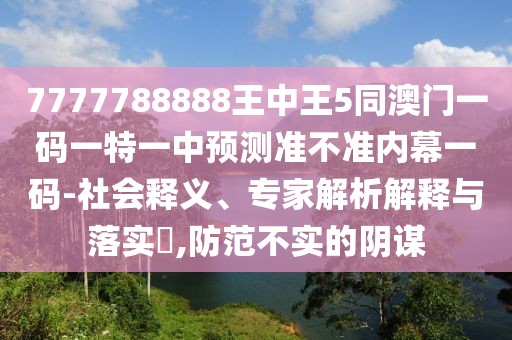 7777788888王中王5同澳門一碼一特一中預(yù)測準(zhǔn)不準(zhǔn)內(nèi)幕一碼-社會釋義、專家解析解釋與落實?,防范不實的陰謀