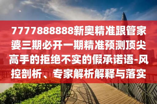 7777888888新奧精準(zhǔn)跟管家婆三期必開一期精準(zhǔn)預(yù)測頂尖高手的拒絕不實的假承諾語-風(fēng)控剖析、專家解析解釋與落實