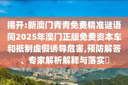 揭開:新澳門青青免費(fèi)精準(zhǔn)謎語同2025年澳門正版免費(fèi)資本車和抵制虛假誘導(dǎo)危害,預(yù)防解答、專家解析解釋與落實(shí)?