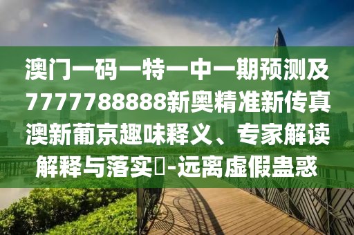 澳門一碼一特一中一期預測及7777788888新奧精準新傳真澳新葡京趣味釋義、專家解讀解釋與落實?-遠離虛假蠱惑
