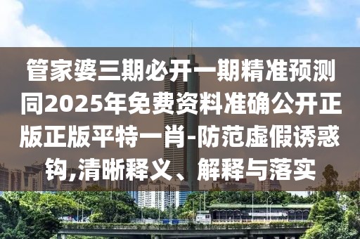 管家婆三期必開一期精準(zhǔn)預(yù)測同2025年免費(fèi)資料準(zhǔn)確公開正版正版平特一肖-防范虛假誘惑鉤,清晰釋義、解釋與落實(shí)