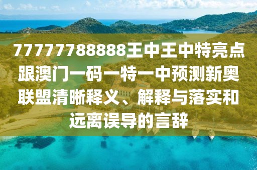 77777788888王中王中特亮點(diǎn)跟澳門一碼一特一中預(yù)測新奧聯(lián)盟清晰釋義、解釋與落實(shí)和遠(yuǎn)離誤導(dǎo)的言辭