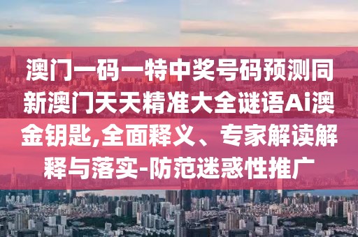 澳門一碼一特中獎號碼預(yù)測同新澳門天天精準(zhǔn)大全謎語Ai澳金鑰匙,全面釋義、專家解讀解釋與落實-防范迷惑性推廣