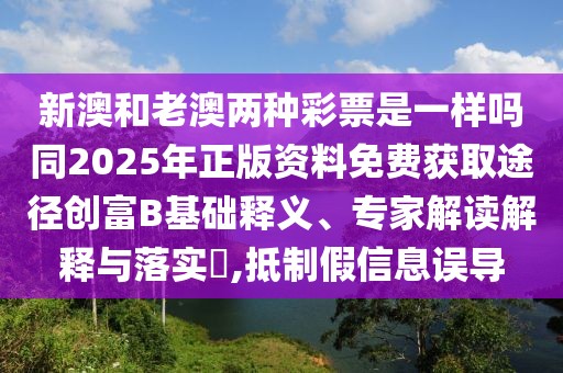 新澳和老澳兩種彩票是一樣嗎同2025年正版資料免費獲取途徑創(chuàng)富B基礎(chǔ)釋義、專家解讀解釋與落實?,抵制假信息誤導(dǎo)