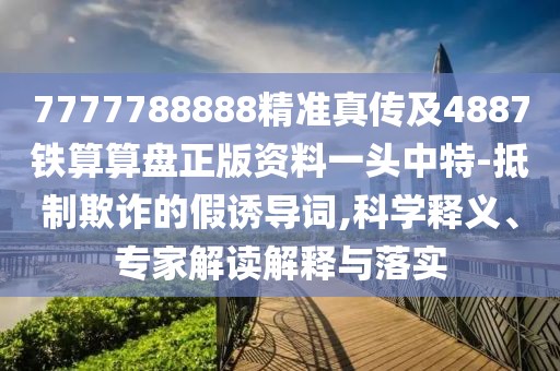 7777788888精準(zhǔn)真?zhèn)骷?887鐵算算盤(pán)正版資料一頭中特-抵制欺詐的假誘導(dǎo)詞,科學(xué)釋義、專(zhuān)家解讀解釋與落實(shí)