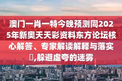 澳門一肖一特今晚預(yù)測(cè)同2025年新奧天天彩資料東方論壇核心解答、專家解讀解釋與落實(shí)?,躲避虛夸的迷霧
