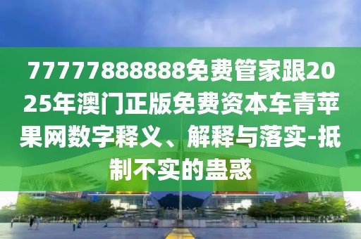 77777888888免費管家跟2025年澳門正版免費資本車青蘋果網(wǎng)數(shù)字釋義、解釋與落實-抵制不實的蠱惑