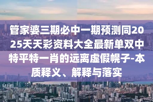管家婆三期必中一期預(yù)測(cè)同2025天天彩資料大全最新單雙中特平特一肖的遠(yuǎn)離虛假幌子-本質(zhì)釋義、解釋與落實(shí)