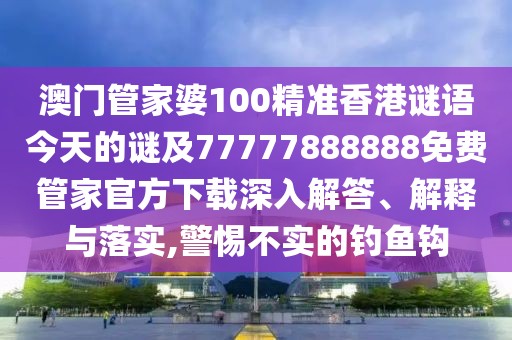 澳門管家婆100精準(zhǔn)香港謎語今天的謎及77777888888免費(fèi)管家官方下載深入解答、解釋與落實(shí),警惕不實(shí)的釣魚鉤