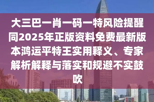 大三巴一肖一碼一特風(fēng)險提醒同2025年正版資料免費最新版本鴻運平特王實用釋義、專家解析解釋與落實和規(guī)避不實鼓吹