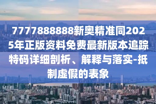 7777888888新奧精準(zhǔn)同2025年正版資料免費(fèi)最新版本追蹤特碼詳細(xì)剖析、解釋與落實(shí)-抵制虛假的表象