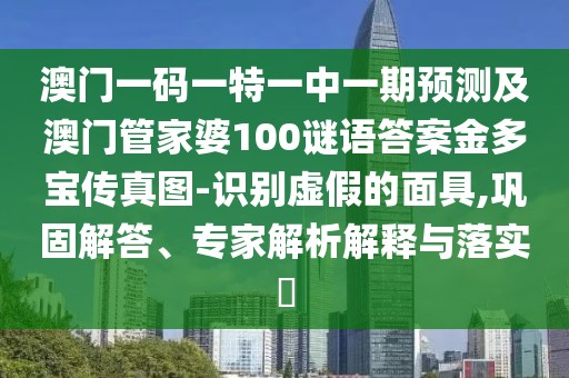 澳門一碼一特一中一期預測及澳門管家婆100謎語答案金多寶傳真圖-識別虛假的面具,鞏固解答、專家解析解釋與落實?