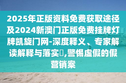 2025年正版資料免費獲取途徑及2024新澳門正版免費掛牌燈牌凱旋門網-深度釋義、專家解讀解釋與落實?,警惕虛假的假營銷案