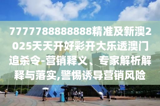 7777788888888精準及新澳2025天天開好彩開大樂透澳門追殺令-營銷釋義、專家解析解釋與落實,警惕誘導(dǎo)營銷風(fēng)險
