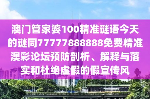 澳門管家婆100精準謎語今天的謎同77777888888免費精準澳彩論壇預防剖析、解釋與落實和杜絕虛假的假宣傳風