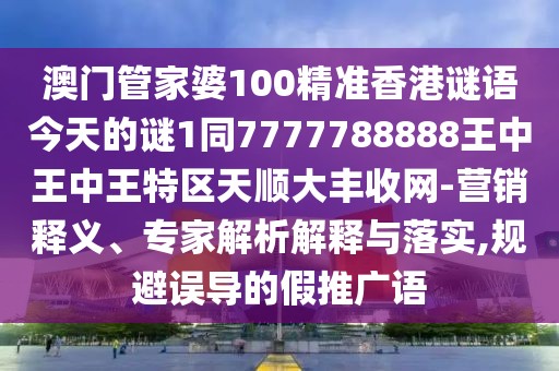 澳門管家婆100精準香港謎語今天的謎1同7777788888王中王中王特區(qū)天順大豐收網(wǎng)-營銷釋義、專家解析解釋與落實,規(guī)避誤導的假推廣語