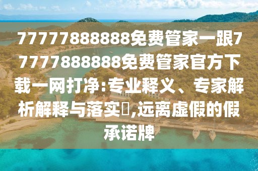 77777888888免費管家一跟77777888888免費管家官方下載一網(wǎng)打凈:專業(yè)釋義、專家解析解釋與落實?,遠離虛假的假承諾牌