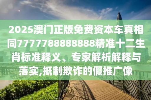 2025澳門正版免費(fèi)資本車真相同7777788888888精準(zhǔn)十二生肖標(biāo)準(zhǔn)釋義、專家解析解釋與落實(shí),抵制欺詐的假推廣像