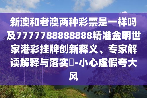 新澳和老澳兩種彩票是一樣嗎及7777788888888精準金明世家港彩掛牌創(chuàng)新釋義、專家解讀解釋與落實?-小心虛假夸大風(fēng)
