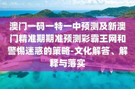 澳門一碼一特一中預(yù)測(cè)及新澳門精準(zhǔn)期期準(zhǔn)預(yù)測(cè)彩霸王網(wǎng)和警惕迷惑的策略-文化解答、解釋與落實(shí)