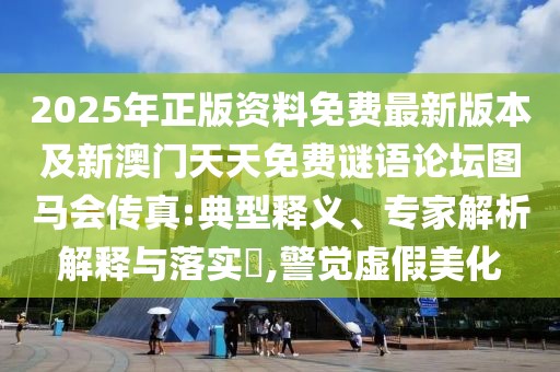 2025年正版資料免費(fèi)最新版本及新澳門天天免費(fèi)謎語(yǔ)論壇圖馬會(huì)傳真:典型釋義、專家解析解釋與落實(shí)?,警覺(jué)虛假美化