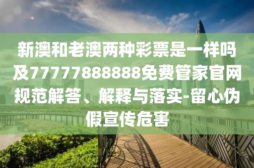 新澳和老澳兩種彩票是一樣嗎及77777888888免費(fèi)管家官網(wǎng)規(guī)范解答、解釋與落實(shí)-留心偽假宣傳危害