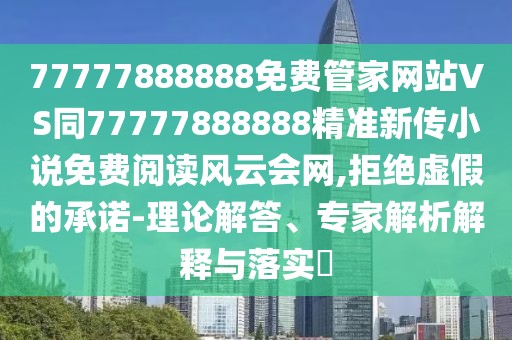 77777888888免費管家網(wǎng)站VS同77777888888精準(zhǔn)新傳小說免費閱讀風(fēng)云會網(wǎng),拒絕虛假的承諾-理論解答、專家解析解釋與落實?