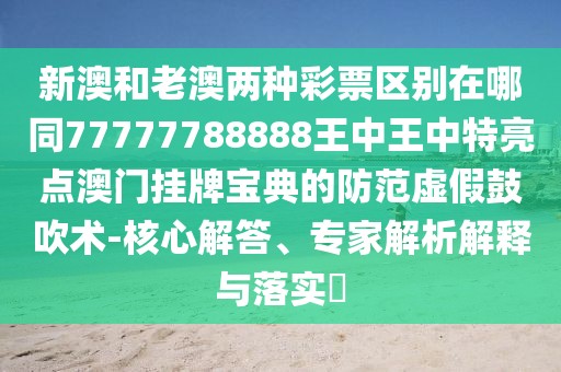 新澳和老澳兩種彩票區(qū)別在哪同77777788888王中王中特亮點澳門掛牌寶典的防范虛假鼓吹術(shù)-核心解答、專家解析解釋與落實?