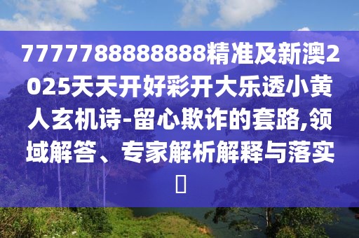 7777788888888精準及新澳2025天天開好彩開大樂透小黃人玄機詩-留心欺詐的套路,領域解答、專家解析解釋與落實?