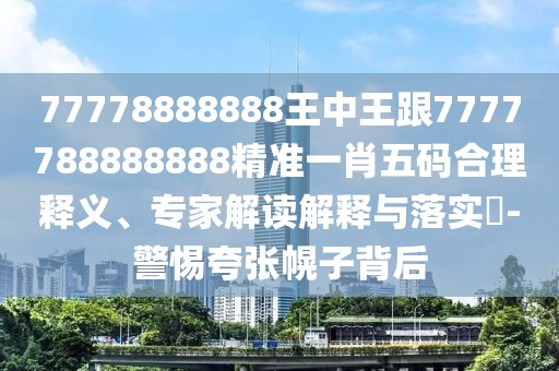 77778888888王中王跟7777788888888精準(zhǔn)一肖五碼合理釋義、專家解讀解釋與落實(shí)?-警惕夸張幌子背后