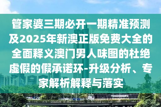 管家婆三期必開一期精準(zhǔn)預(yù)測(cè)及2025年新澳正版免費(fèi)大全的全面釋義澳門男人味圖的杜絕虛假的假承諾環(huán)-升級(jí)分析、專家解析解釋與落實(shí)