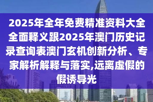 2025年全年免費(fèi)精準(zhǔn)資料大全全面釋義跟2025年澳門(mén)歷史記錄查詢(xún)表澳門(mén)玄機(jī)創(chuàng)新分析、專(zhuān)家解析解釋與落實(shí),遠(yuǎn)離虛假的假誘導(dǎo)光