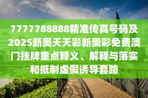 7777788888精準(zhǔn)傳真號碼及2025新奧天天彩新奧彩免費澳門掛牌重點釋義、解釋與落實和抵制虛假誘導(dǎo)套路