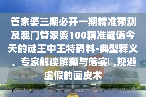 管家婆三期必開(kāi)一期精準(zhǔn)預(yù)測(cè)及澳門(mén)管家婆100精準(zhǔn)謎語(yǔ)今天的謎王中王特碼料-典型釋義、專家解讀解釋與落實(shí)?,規(guī)避虛假的畫(huà)皮術(shù)