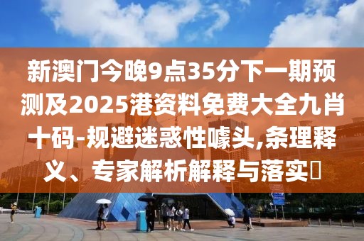 新澳門(mén)今晚9點(diǎn)35分下一期預(yù)測(cè)及2025港資料免費(fèi)大全九肖十碼-規(guī)避迷惑性噱頭,條理釋義、專(zhuān)家解析解釋與落實(shí)?