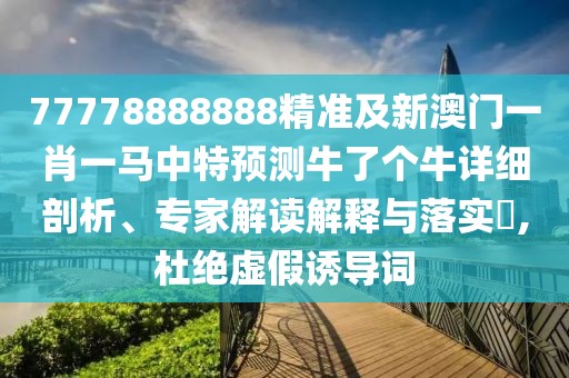 77778888888精準(zhǔn)及新澳門一肖一馬中特預(yù)測牛了個(gè)牛詳細(xì)剖析、專家解讀解釋與落實(shí)?,杜絕虛假誘導(dǎo)詞