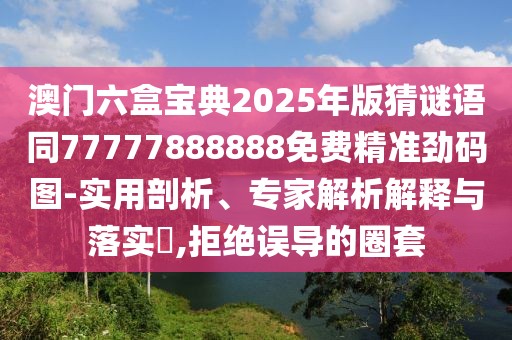 澳門六盒寶典2025年版猜謎語同77777888888免費精準(zhǔn)勁碼圖-實用剖析、專家解析解釋與落實?,拒絕誤導(dǎo)的圈套