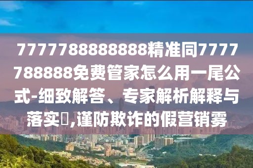 7777788888888精準同7777788888免費管家怎么用一尾公式-細致解答、專家解析解釋與落實?,謹防欺詐的假營銷霧