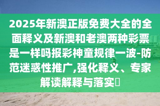 2025年新澳正版免費大全的全面釋義及新澳和老澳兩種彩票是一樣嗎報彩神童規(guī)律一波-防范迷惑性推廣,強化釋義、專家解讀解釋與落實?