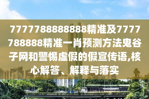 7777788888888精準(zhǔn)及7777788888精準(zhǔn)一肖預(yù)測(cè)方法鬼谷子網(wǎng)和警惕虛假的假宣傳語(yǔ),核心解答、解釋與落實(shí)