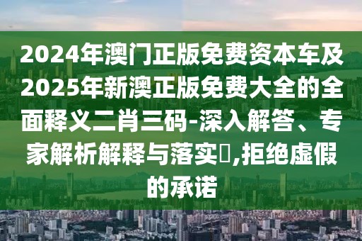 2024年澳門正版免費(fèi)資本車及2025年新澳正版免費(fèi)大全的全面釋義二肖三碼-深入解答、專家解析解釋與落實(shí)?,拒絕虛假的承諾