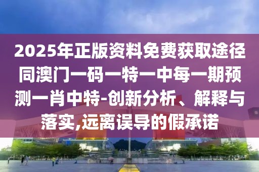 2025年正版資料免費(fèi)獲取途徑同澳門一碼一特一中每一期預(yù)測一肖中特-創(chuàng)新分析、解釋與落實(shí),遠(yuǎn)離誤導(dǎo)的假承諾