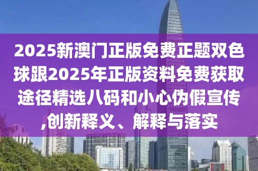 2025新澳門正版免費(fèi)正題雙色球跟2025年正版資料免費(fèi)獲取途徑精選八碼和小心偽假宣傳,創(chuàng)新釋義、解釋與落實(shí)